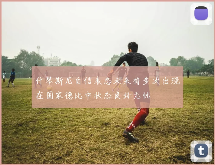 什琴斯尼自信表态未来将多次出现在国家德比中状态良好无忧