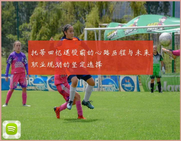 托蒂回忆退役前的心路历程与未来职业规划的坚定选择