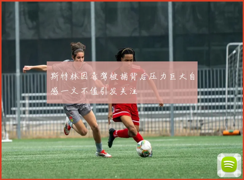 斯特林因毒驾被捕背后压力巨大自感一文不值引发关注