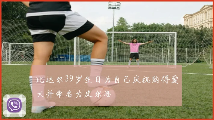 比达尔39岁生日为自己庆祝购得爱犬并命名为皮尔洛