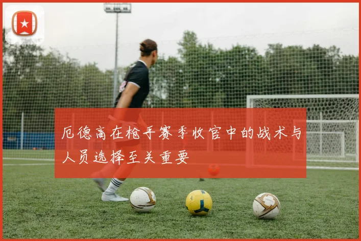 厄德高在枪手赛季收官中的战术与人员选择至关重要