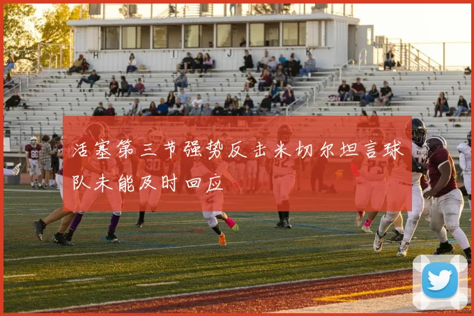 活塞第三节强势反击米切尔坦言球队未能及时回应