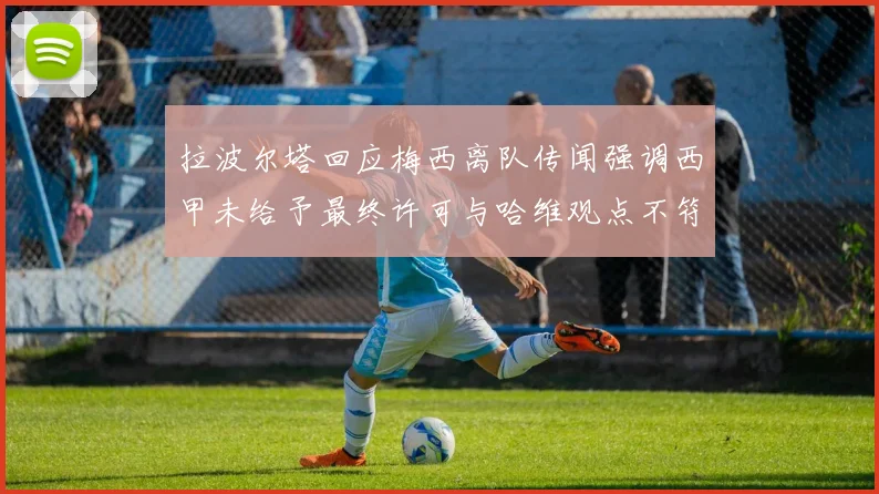 拉波尔塔回应梅西离队传闻强调西甲未给予最终许可与哈维观点不符