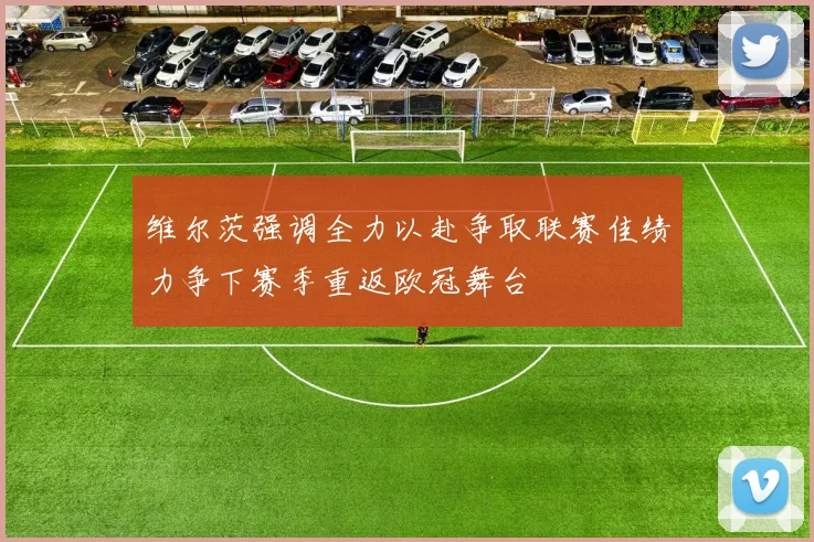 维尔茨强调全力以赴争取联赛佳绩力争下赛季重返欧冠舞台