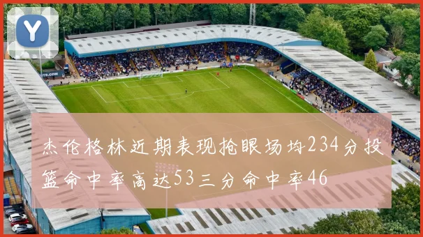 杰伦格林近期表现抢眼场均234分投篮命中率高达53三分命中率46