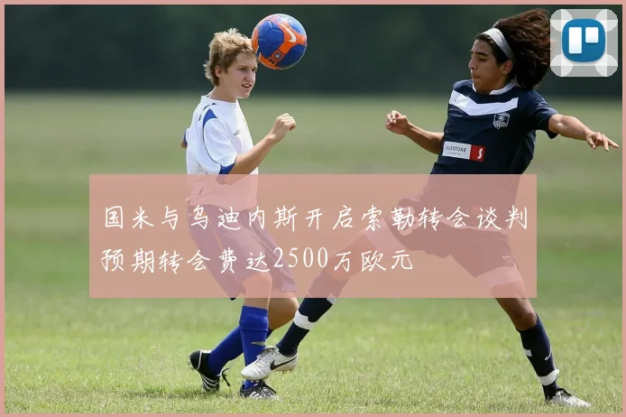 国米与乌迪内斯开启索勒转会谈判预期转会费达2500万欧元