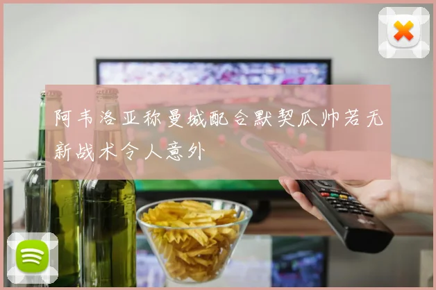 阿韦洛亚称曼城配合默契瓜帅若无新战术令人意外