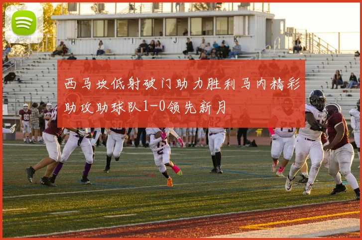 西马坎低射破门助力胜利马内精彩助攻助球队1-0领先新月