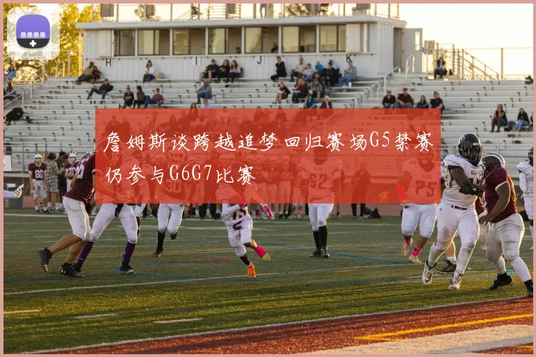 詹姆斯谈跨越追梦回归赛场G5禁赛仍参与G6G7比赛