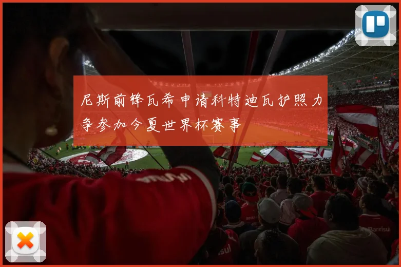 尼斯前锋瓦希申请科特迪瓦护照力争参加今夏世界杯赛事