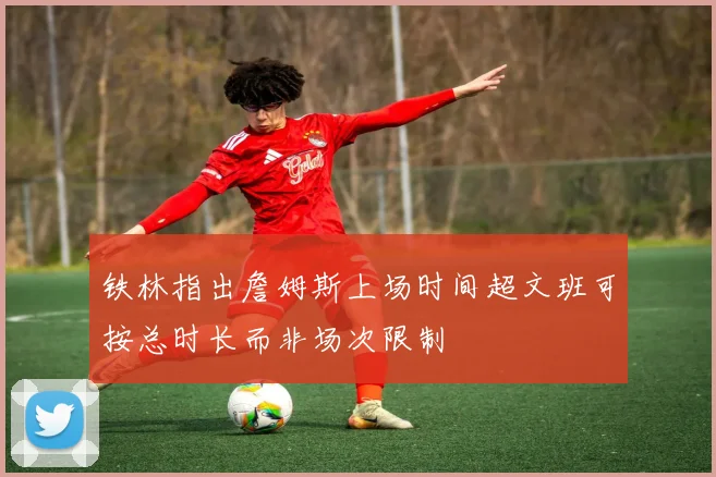 铁林指出詹姆斯上场时间超文班可按总时长而非场次限制