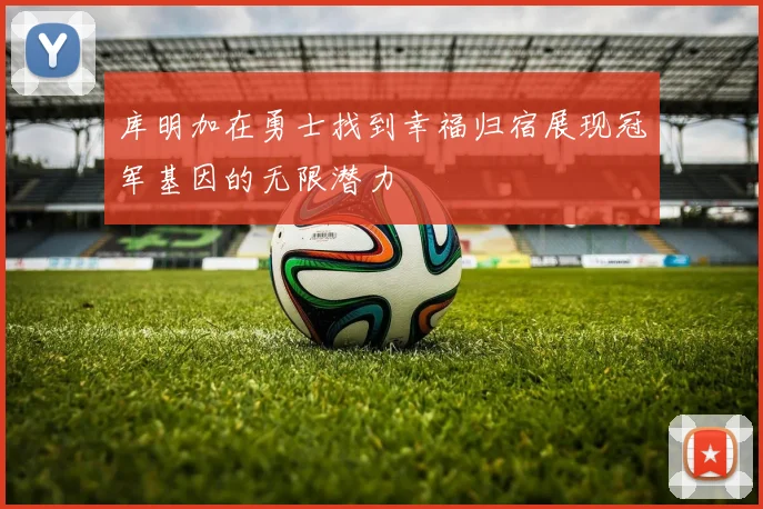 库明加在勇士找到幸福归宿展现冠军基因的无限潜力