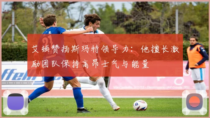 艾顿赞扬斯玛特领导力：他擅长激励团队保持高昂士气与能量