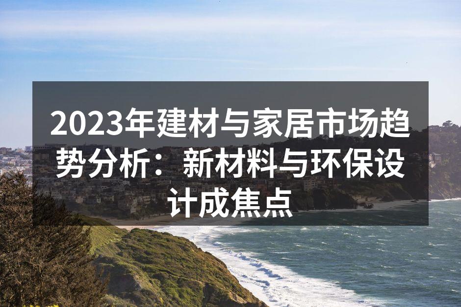 2023年建材与家居市场趋势分析：新材料与环保设计成焦点