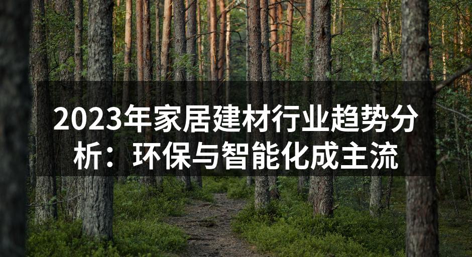 2023年家居建材行业趋势分析：环保与智能化成主流